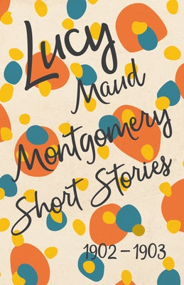 Lucy Maud Montgomery Short Stories, 1902 to 1903 by Montgomery, Lucy Maud