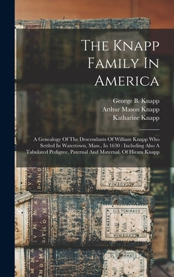The Knapp Family In America: A Genealogy Of The Descendants Of William Knapp Who Settled In Watertown, Mass., In 1630: Including Also A Tabulated P by Knapp, Arthur Mason 1839-1898