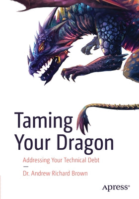 Taming Your Dragon: Addressing Your Technical Debt by Brown, Andrew Richard