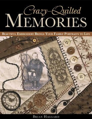 Crazy-Quilted Memories: Beautiful Embroidery Brings Your Family Portraits to Life by Haggard, Brian