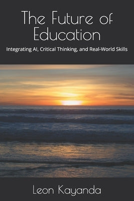 The Future of Education: Integrating AI, Critical Thinking, and Real-World Skills by Kayanda, Leon