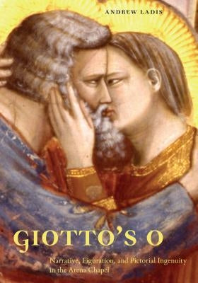 Giotto's O: Narrative, Figuration, and Pictorial Ingenuity in the Arena Chapel by Ladis, Andrew