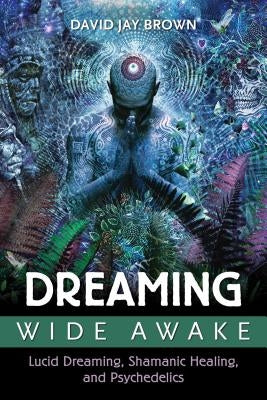 Dreaming Wide Awake: Lucid Dreaming, Shamanic Healing, and Psychedelics by Brown, David Jay