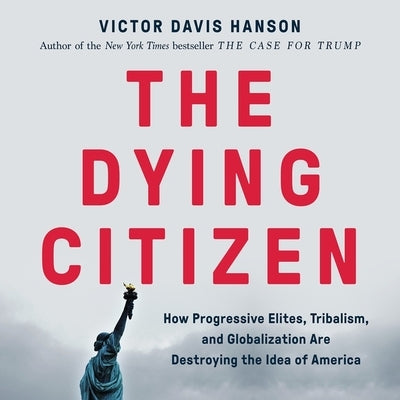 The Dying Citizen: How Progressive Elites, Tribalism, and Globalization Are Destroying the Idea of America by Hanson, Victor Davis