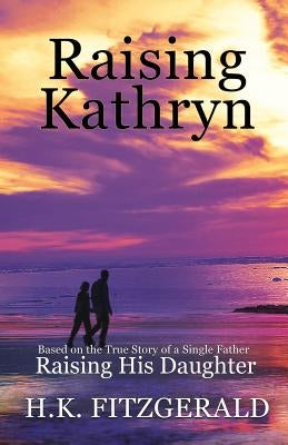 Raising Kathryn: Based on the True Story of a Single Father Raising His Daughter by Fitzgerald, H. K.