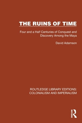 The Ruins of Time: Four and a Half Centuries of Conquest and Discovery Among the Maya by Adamson, David