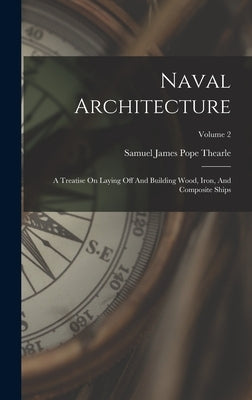 Naval Architecture: A Treatise On Laying Off And Building Wood, Iron, And Composite Ships; Volume 2 by Samuel James Pope Thearle