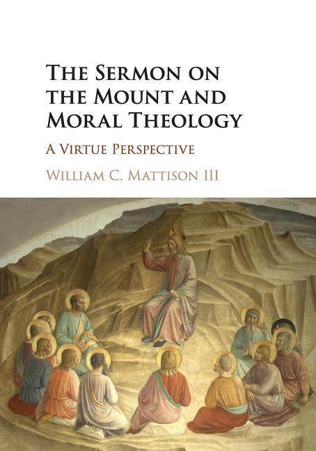 The Sermon on the Mount and Moral Theology: A Virtue Perspective by Mattison III, William C.
