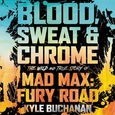 Blood, Sweat & Chrome: The Wild and True Story of Mad Max: Fury Road by Buchanan, Kyle
