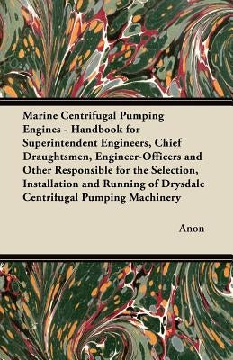 Marine Centrifugal Pumping Engines - Handbook for Superintendent Engineers, Chief Draughtsmen, Engineer-Officers and Other Responsible for the Selecti by Anon