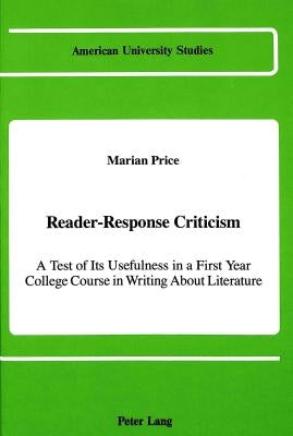 Reader-Response Criticism: A Test of Its Usefulness in a First-Year College Course in Writing about Literature by Price, Marian