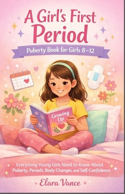 A Girl's First Period: PUBERTY BOOK FOR GIRLS 8-12: Everything Young Girls Need to Know About Puberty, Periods, Body Changes, and Self-Confidence by Vance, Elara