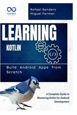 Learning Kotlin: Build Android Apps from Scratch: A Complete Guide to Mastering Kotlin for Android Development by Sanders, Rafael