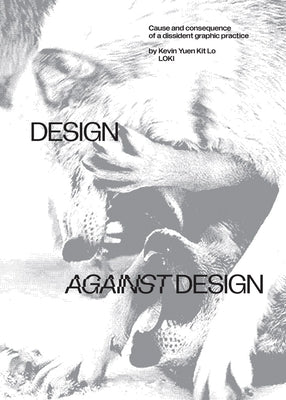 Design Against Design: Cause and Consequence of a Dissident Graphic Practice by Lo, Kevin Yuen Kit