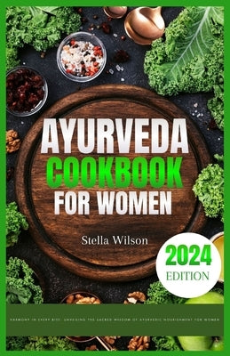 Ayurveda cookbook for women: Harmony in every bite: unveiling the sacred wisdom of Ayurvedic nourishment for women by Wilson, Stella