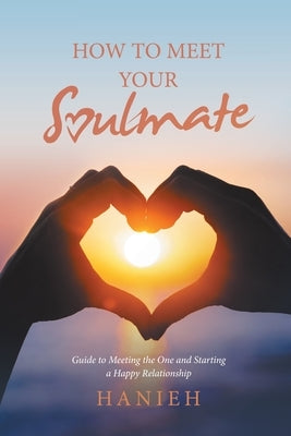 How to Meet Your Soulmate: Guide to Meeting the One and Starting a Happy Relationship by Hanieh