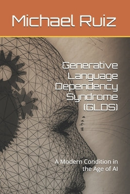 Generative Language Dependency Syndrome (GLDS): A Modern Condition in the Age of AI by Ruiz, Michael A.