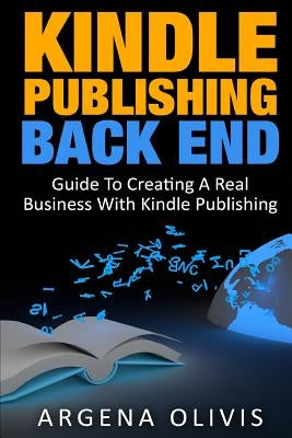 Kindle Publishing Back End: Guide to Creating a Real Business with Kindle Publishing by Olivis, Argena