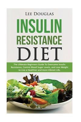Insulin Resistance Diet: The Ultimate Beginners Guide To Overcome Insulin Resistance, Control Blood Sugar Levels, and Lose Weight to Live a Hea by Douglas, Lee
