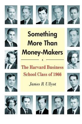 Something More Than Money-Makers: The Harvard Business School Class of 1966 by Ullyot, James R.