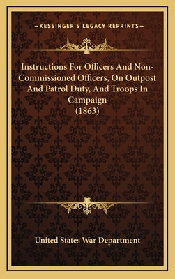 Instructions For Officers And Non-Commissioned Officers, On Outpost And Patrol Duty, And Troops In Campaign (1863) by United States War Department