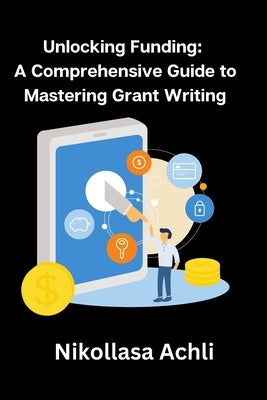 Unlocking Funding: A Comprehensive Guide to Mastering Grant Writing by Achli, Nikollasa