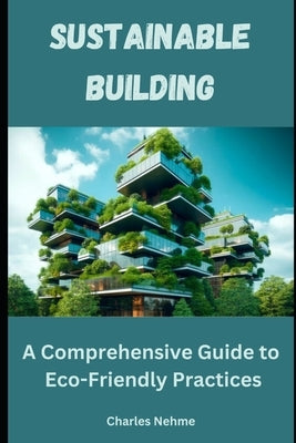 Sustainable Building: A Comprehensive Guide to Eco-Friendly Practices by Nehme, Charles