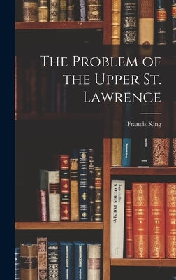 The Problem of the Upper St. Lawrence by King, Francis