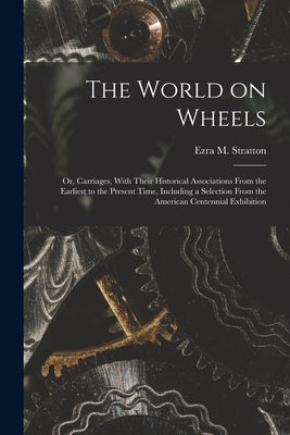 The World on Wheels; or, Carriages, With Their Historical Associations From the Earliest to the Present Time, Including a Selection From the American by Stratton, Ezra M.