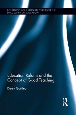 Education Reform and the Concept of Good Teaching by Gottlieb, Derek