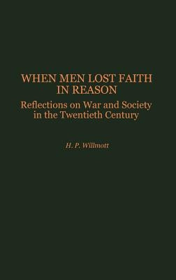 When Men Lost Faith in Reason: Reflections on War and Society in the Twentieth Century by Willmott, H. P.