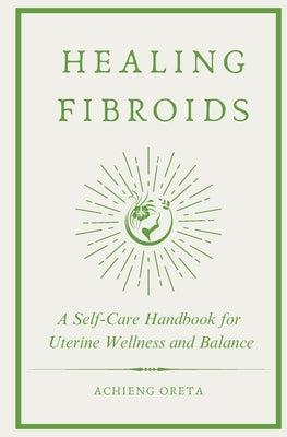 Healing Fibroids: A Self-Care Handbook for Uterine Wellness and Balance by Oreta, Achieng