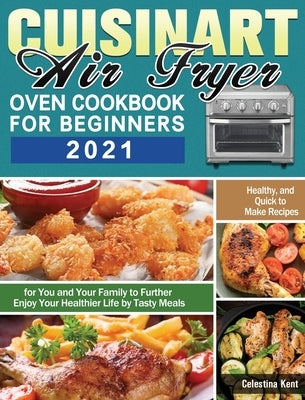 Cuisinart Air Fryer Oven Cookbook for Beginners 2021: Healthy, and Quick to Make Recipes for You and Your Family to Further Enjoy Your Healthier Life by Kent, Celestina