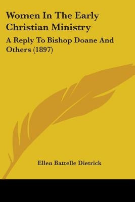 Women In The Early Christian Ministry: A Reply To Bishop Doane And Others (1897) by Dietrick, Ellen Battelle