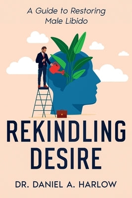 Rekindling Desire: A Guide to Restoring Male Libido by Harlow, Daniel A.