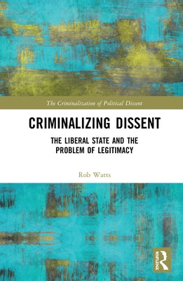 Criminalizing Dissent: The Liberal State and the Problem of Legitimacy by Watts, Rob