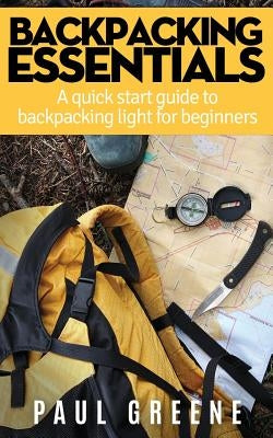 Backpacking Essentials: A Quick Start Guide to Backpacking Light for Beginners by Greene, Paul