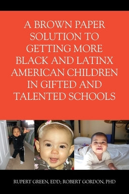 A Brown Paper Solution to Getting More Black and Latino American Children In Gifted and Talented Schools by Green, Ed D. Rupert