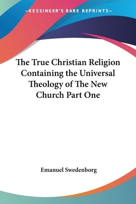 The True Christian Religion Containing the Universal Theology of The New Church Part One by Swedenborg, Emanuel