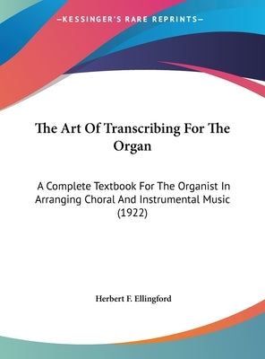 The Art Of Transcribing For The Organ: A Complete Textbook For The Organist In Arranging Choral And Instrumental Music (1922) by Ellingford, Herbert F.