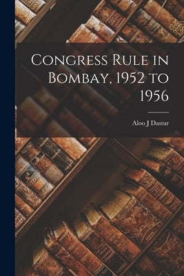 Congress Rule in Bombay, 1952 to 1956 by Dastur, Aloo J.