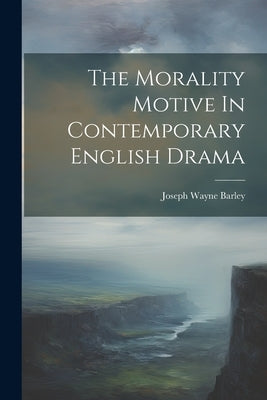 The Morality Motive In Contemporary English Drama by Barley, Joseph Wayne