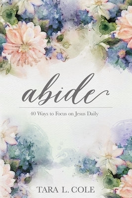 Abide: 40 Ways to Focus on Jesus Daily by Cole, Tara L.