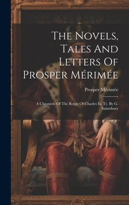 The Novels, Tales And Letters Of Prosper Mérimée: A Chronicle Of The Reign Of Charles Ix, Tr. By G. Saintsbury by Mérimée, Prosper