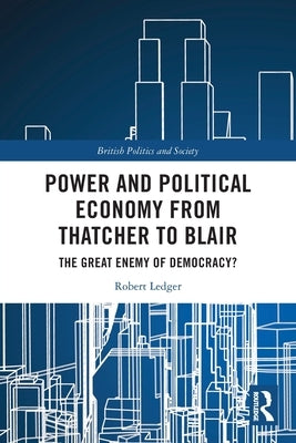 Power and Political Economy from Thatcher to Blair: The Great Enemy of Democracy? by Ledger, Robert