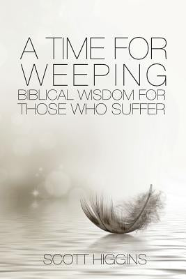 A Time for Weeping: Biblical wisdom for those who suffer by Scott, Higgins J.
