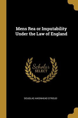 Mens Rea or Imputability Under the Law of England by Stroud, Douglas Aikenhead