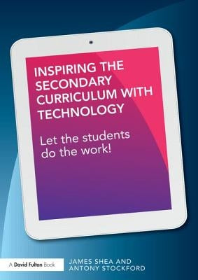 Inspiring the Secondary Curriculum with Technology: Let the Students Do the Work! by Shea, James