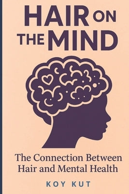 Hair on the Mind: The Connection Between Hair and Mental Health by Kut, Koy