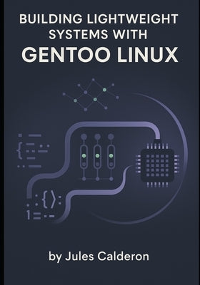 Building Lightweight Systems with Gentoo Linux: Master Portage, USE flags, and kernel configuration for minimal, optimized installations by Calderon, Jules